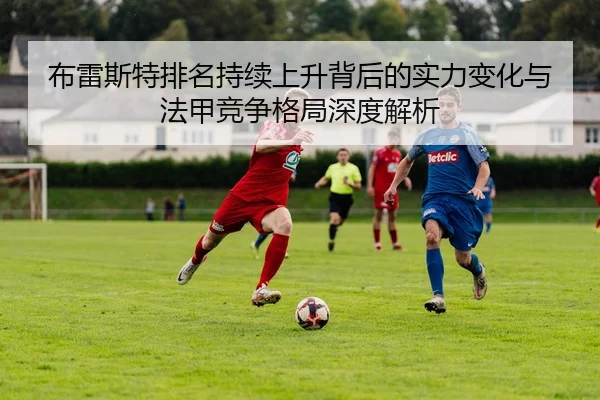 bu-lei-si-te-pai-ming-chi-xu-shang-sheng-bei-hou-de-shi-li-bian-hua-yu-fa-jia-jing-zheng-ge-ju-shen-du-jie-xi-2-442.jpg