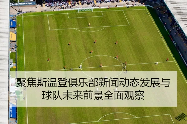 聚焦斯温登俱乐部新闻动态发展与球队未来前景全面观察