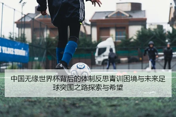中国无缘世界杯背后的体制反思青训困境与未来足球突围之路探索与希望