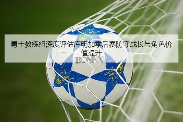 勇士教练组深度评估库明加季后赛防守成长与角色价值提升